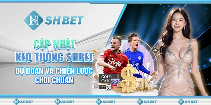 Cập Nhật Kèo Tuồng SHBET – Dự Đoán Và Chiến Lược Chơi Chuẩn